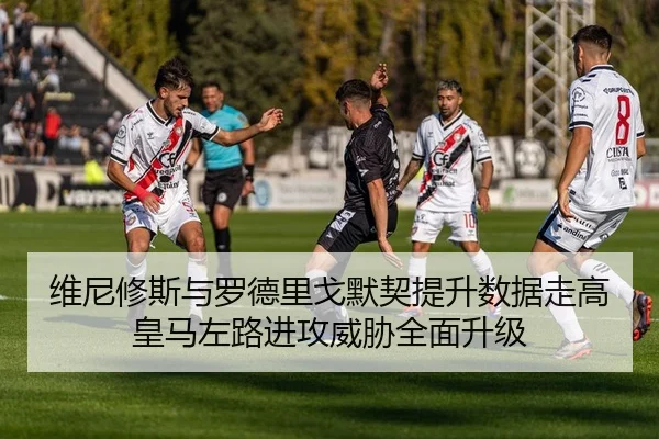 维尼修斯与罗德里戈默契提升数据走高皇马左路进攻威胁全面升级