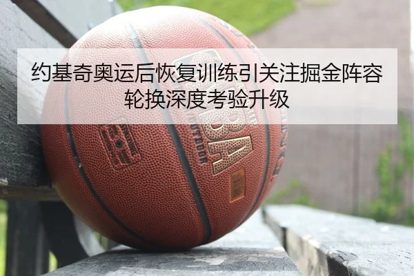 约基奇奥运后恢复训练引关注掘金阵容轮换深度考验升级